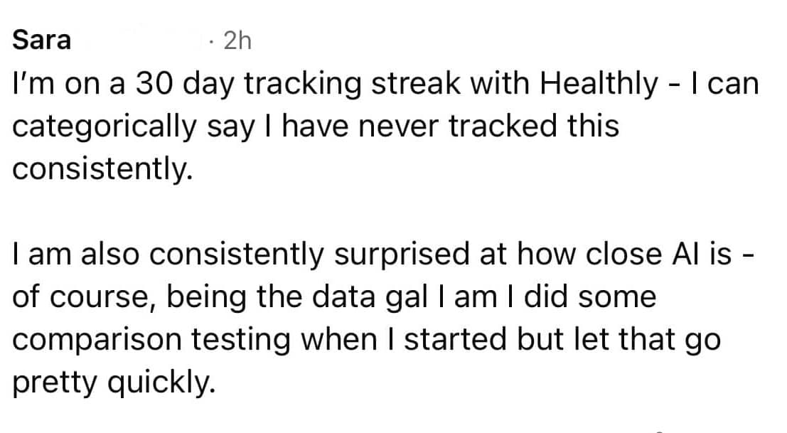 Sara: I’m on a 30 day tracking streak with Healthly. I can categorically say I have never tracked this consistently.